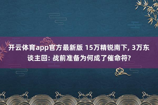 开云体育app官方最新版 15万精锐南下， 3万东谈主回: 战前准备为何成了催命符?