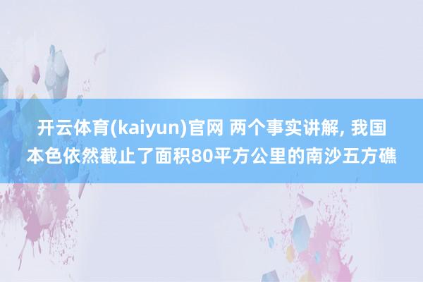开云体育(kaiyun)官网 两个事实讲解， 我国本色依然截止了面积80平方公里的南沙五方礁