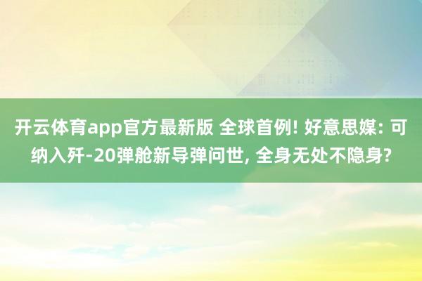 开云体育app官方最新版 全球首例! 好意思媒: 可纳入歼-20弹舱新导弹问世, 全身无处不隐身?