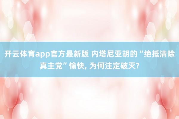 开云体育app官方最新版 内塔尼亚胡的“绝抵清除真主党”愉快， 为何注定破灭?