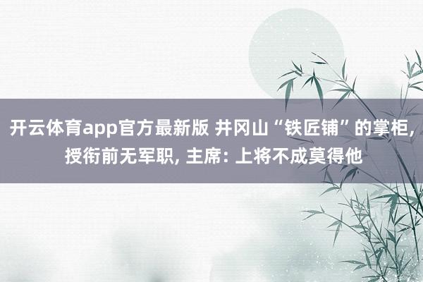 开云体育app官方最新版 井冈山“铁匠铺”的掌柜， 授衔前无军职， 主席: 上将不成莫得他