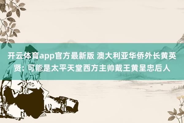 开云体育app官方最新版 澳大利亚华侨外长黄英贤: 可能是太平天堂西方主帅戴王黄呈忠后人
