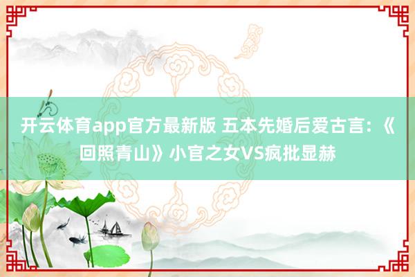 开云体育app官方最新版 五本先婚后爱古言: 《回照青山》小官之女VS疯批显赫