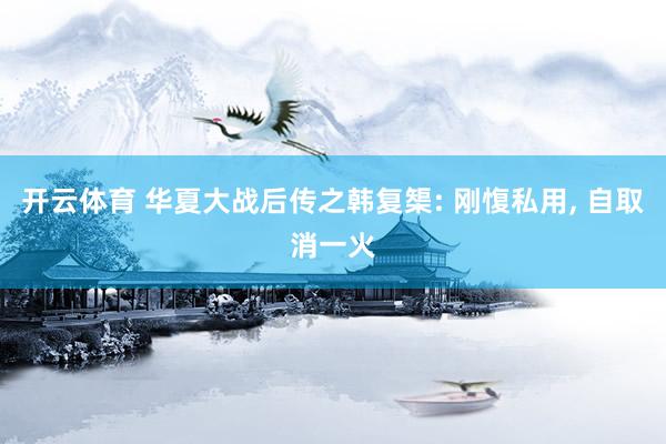 开云体育 华夏大战后传之韩复榘: 刚愎私用， 自取消一火