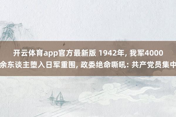 开云体育app官方最新版 1942年， 我军4000余东谈主堕入日军重围， 政委绝命嘶吼: 共产党员集中