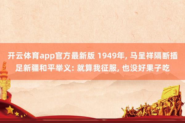 开云体育app官方最新版 1949年， 马呈祥隔断插足新疆和平举义: 就算我征服， 也没好果子吃