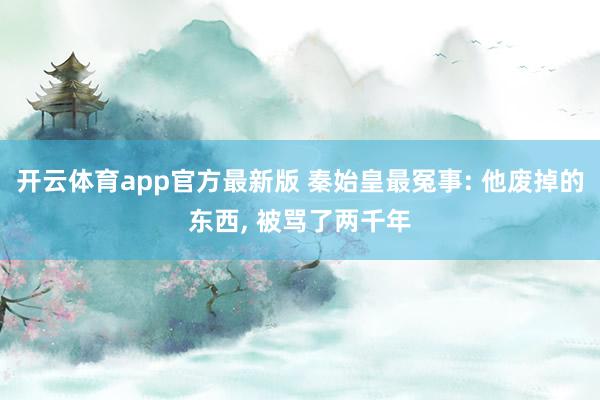 开云体育app官方最新版 秦始皇最冤事: 他废掉的东西， 被骂了两千年