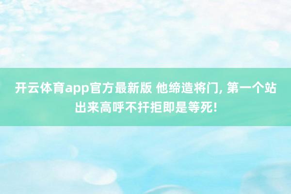 开云体育app官方最新版 他缔造将门， 第一个站出来高呼不扞拒即是等死!