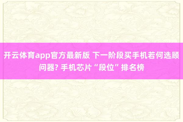 开云体育app官方最新版 下一阶段买手机若何选顾问器? 手机芯片“段位”排名榜
