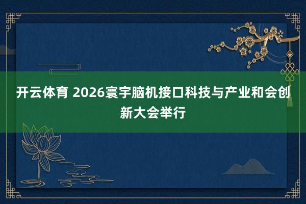 开云体育 2026寰宇脑机接口科技与产业和会创新大会举行