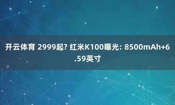 开云体育 2999起? 红米K100曝光: 8500mAh+6.59英寸