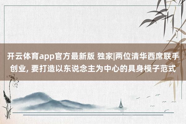 开云体育app官方最新版 独家|两位清华西席联手创业, 要打造以东说念主为中心的具身模子范式