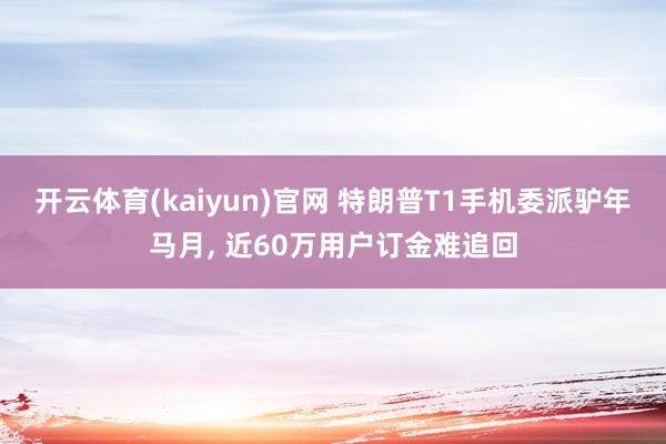 开云体育(kaiyun)官网 特朗普T1手机委派驴年马月， 近60万用户订金难追回
