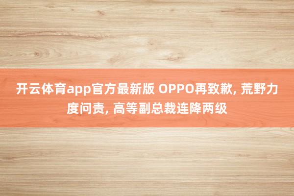 开云体育app官方最新版 OPPO再致歉， 荒野力度问责， 高等副总裁连降两级