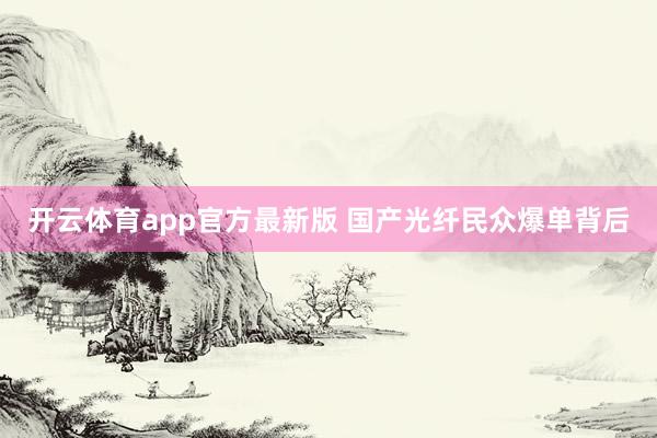 开云体育app官方最新版 国产光纤民众爆单背后
