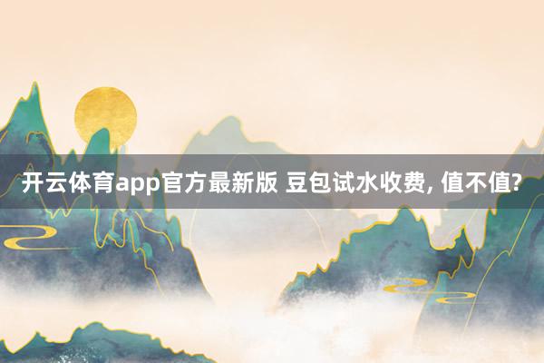 开云体育app官方最新版 豆包试水收费， 值不值?