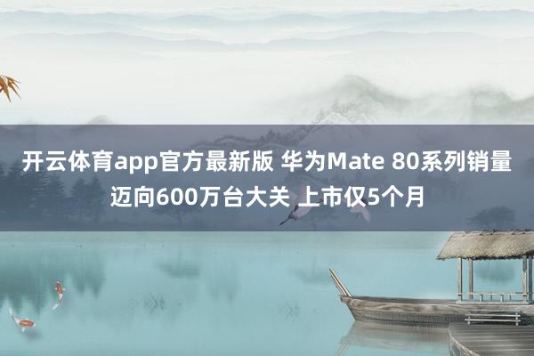 开云体育app官方最新版 华为Mate 80系列销量迈向600万台大关 上市仅5个月