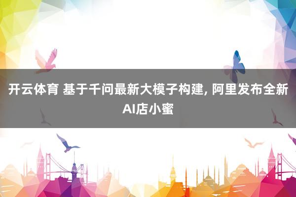 开云体育 基于千问最新大模子构建， 阿里发布全新AI店小蜜