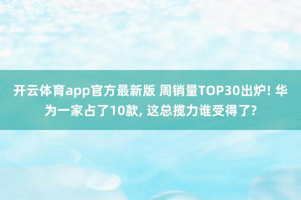 开云体育app官方最新版 周销量TOP30出炉! 华为一家占了10款， 这总揽力谁受得了?
