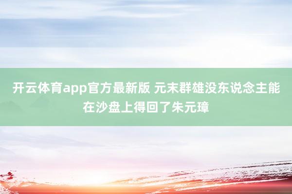 开云体育app官方最新版 元末群雄没东说念主能在沙盘上得回了朱元璋