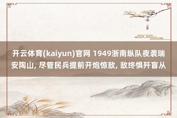开云体育(kaiyun)官网 1949浙南纵队夜袭瑞安陶山， 尽管民兵提前开炮惊敌， 敌终惧歼盲从