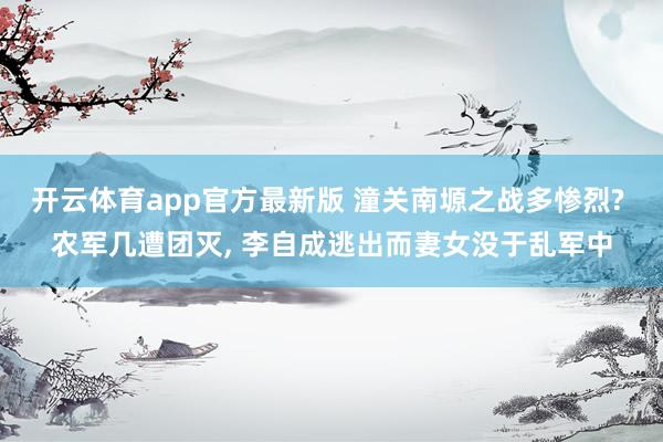 开云体育app官方最新版 潼关南塬之战多惨烈? 农军几遭团灭， 李自成逃出而妻女没于乱军中