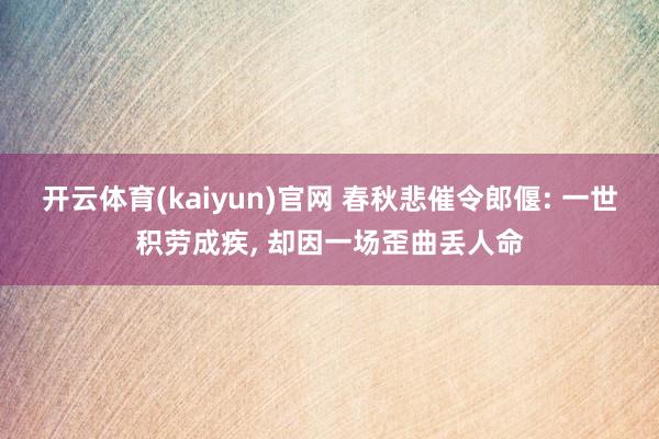 开云体育(kaiyun)官网 春秋悲催令郎偃: 一世积劳成疾， 却因一场歪曲丢人命