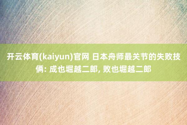 开云体育(kaiyun)官网 日本舟师最关节的失败技俩: 成也堀越二郎， 败也堀越二郎