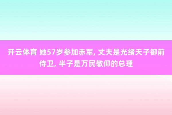 开云体育 她57岁参加赤军， 丈夫是光绪天子御前侍卫， 半子是万民敬仰的总理