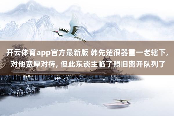 开云体育app官方最新版 韩先楚很器重一老辖下， 对他宽厚对待， 但此东谈主临了照旧离开队列了