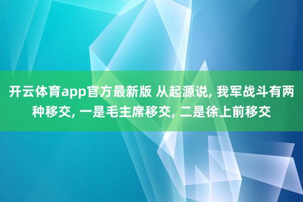 开云体育app官方最新版 从起源说， 我军战斗有两种移交， 一是毛主席移交， 二是徐上前移交