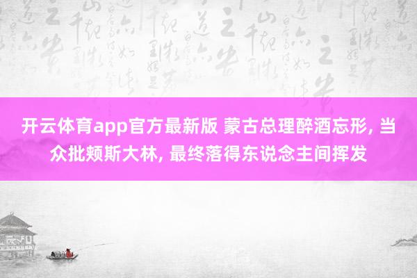开云体育app官方最新版 蒙古总理醉酒忘形， 当众批颊斯大林， 最终落得东说念主间挥发