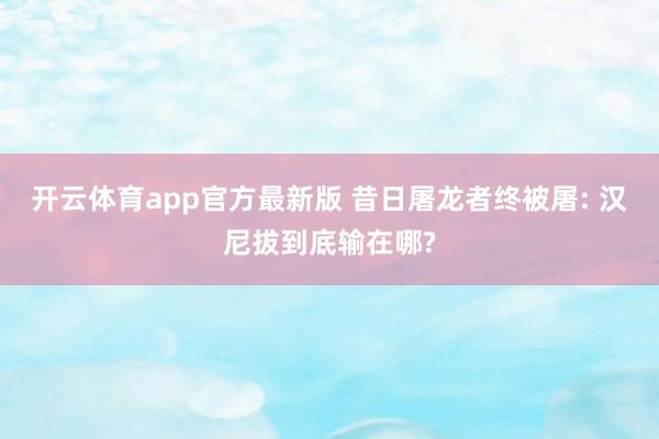 开云体育app官方最新版 昔日屠龙者终被屠: 汉尼拔到底输在哪?