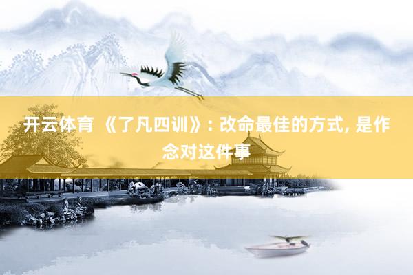 开云体育 《了凡四训》: 改命最佳的方式， 是作念对这件事