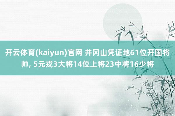 开云体育(kaiyun)官网 井冈山凭证地61位开国将帅， 5元戎3大将14位上将23中将16少将
