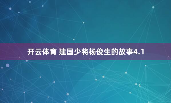开云体育 建国少将杨俊生的故事4.1