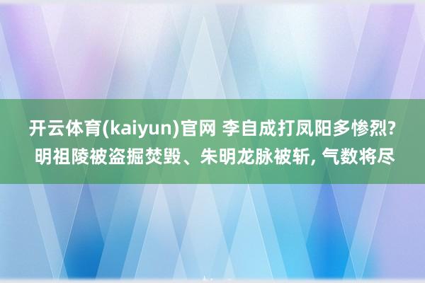 开云体育(kaiyun)官网 李自成打凤阳多惨烈? 明祖陵被盗掘焚毁、朱明龙脉被斩， 气数将尽