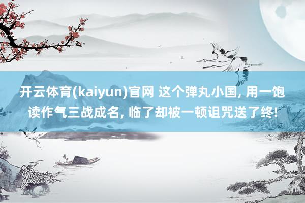 开云体育(kaiyun)官网 这个弹丸小国， 用一饱读作气三战成名， 临了却被一顿诅咒送了终!