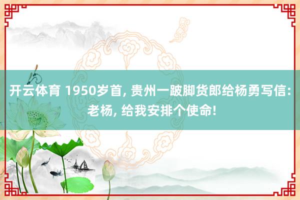 开云体育 1950岁首， 贵州一跛脚货郎给杨勇写信: 老杨， 给我安排个使命!