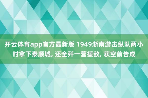 开云体育app官方最新版 1949浙南游击纵队两小时拿下泰顺城， 还全歼一营援敌， 获空前告成