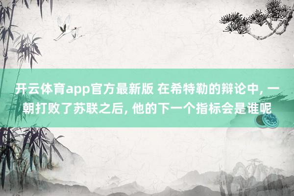 开云体育app官方最新版 在希特勒的辩论中， 一朝打败了苏联之后， 他的下一个指标会是谁呢