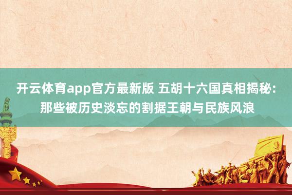 开云体育app官方最新版 五胡十六国真相揭秘: 那些被历史淡忘的割据王朝与民族风浪