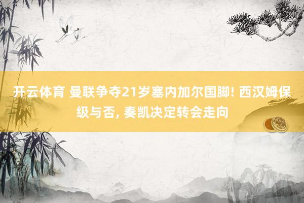 开云体育 曼联争夺21岁塞内加尔国脚! 西汉姆保级与否， 奏凯决定转会走向