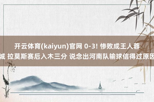开云体育(kaiyun)官网 0-3! 惨败成王人蓉城 拉莫斯赛后入木三分 说念出河南队输球信得过原因