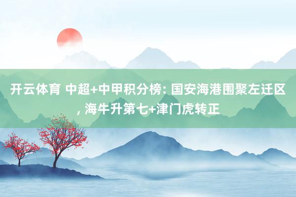 开云体育 中超+中甲积分榜: 国安海港围聚左迁区， 海牛升第七+津门虎转正