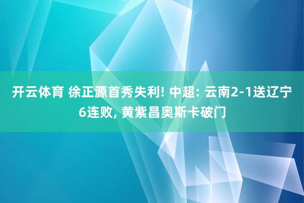 开云体育 徐正源首秀失利! 中超: 云南2-1送辽宁6连败， 黄紫昌奥斯卡破门