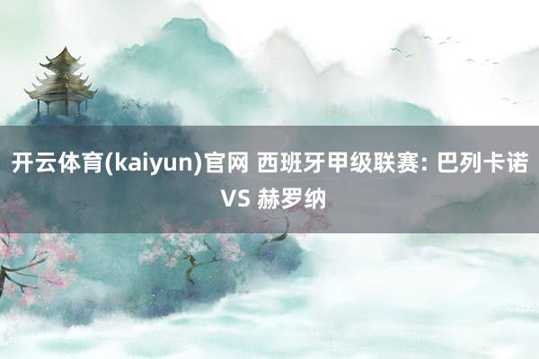 开云体育(kaiyun)官网 西班牙甲级联赛: 巴列卡诺 VS 赫罗纳