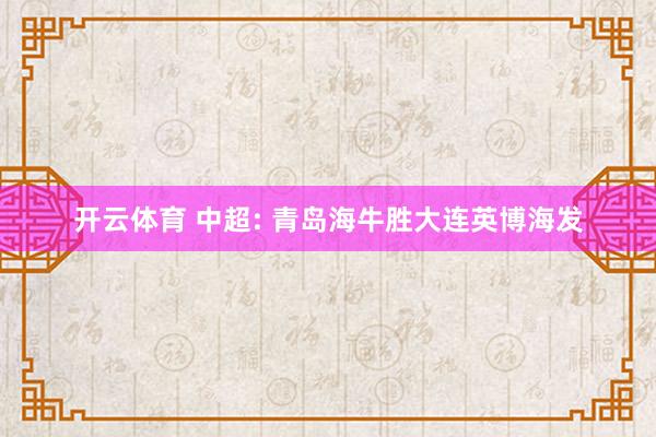 开云体育 中超: 青岛海牛胜大连英博海发