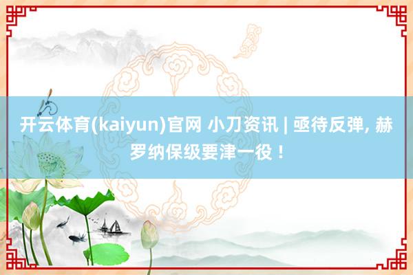 开云体育(kaiyun)官网 小刀资讯 | 亟待反弹, 赫罗纳保级要津一役 !