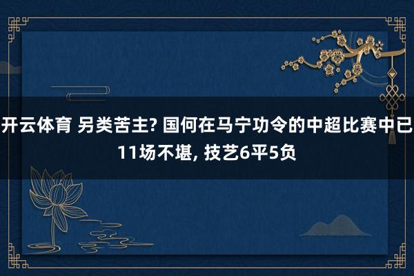 开云体育 另类苦主? 国何在马宁功令的中超比赛中已11场不堪， 技艺6平5负